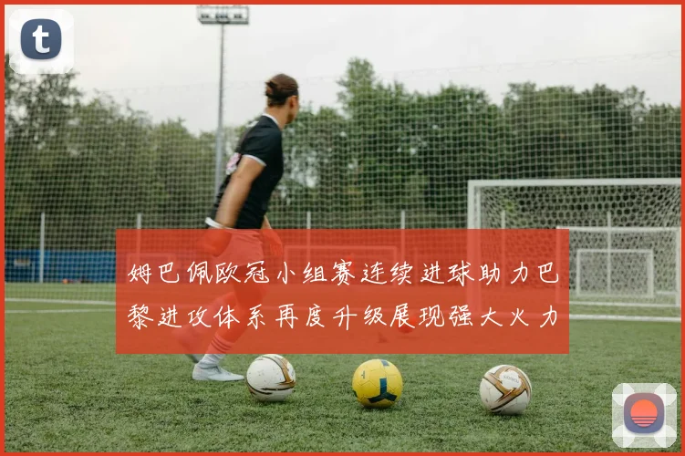 姆巴佩欧冠小组赛连续进球助力巴黎进攻体系再度升级展现强大火力