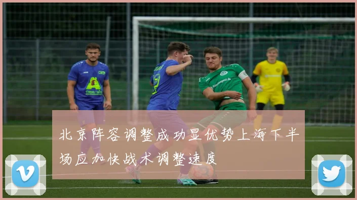 北京阵容调整成功显优势上海下半场应加快战术调整速度