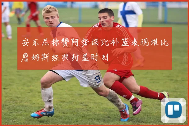 安东尼称赞阿努诺比补篮表现堪比詹姆斯经典封盖时刻