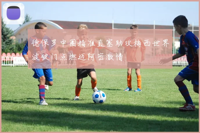 德保罗中圈精准直塞助攻梅西世界波破门点燃迈阿密激情