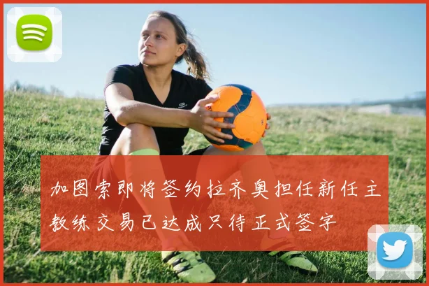加图索即将签约拉齐奥担任新任主教练交易已达成只待正式签字