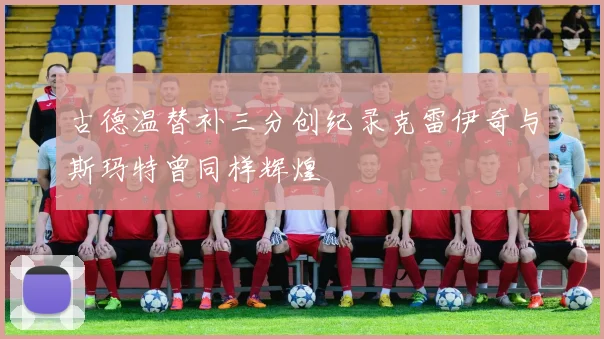 古德温替补三分创纪录克雷伊奇与斯玛特曾同样辉煌