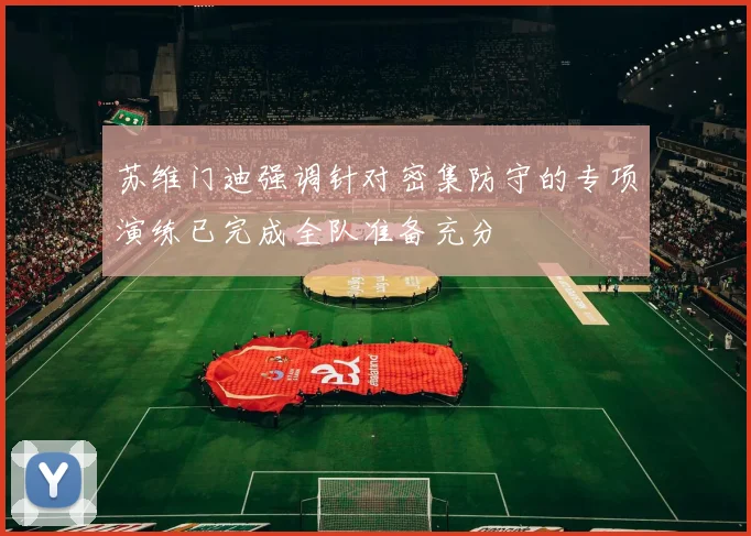 苏维门迪强调针对密集防守的专项演练已完成全队准备充分