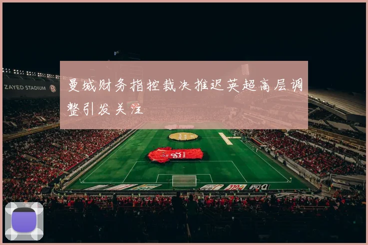 曼城财务指控裁决推迟英超高层调整引发关注