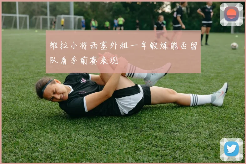 维拉小将西塞外租一年锻炼能否留队看季前赛表现