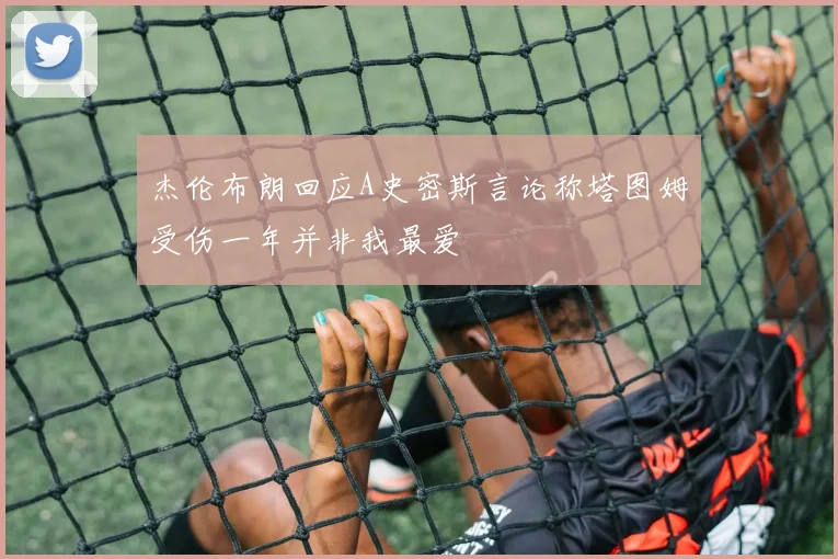 杰伦布朗回应A史密斯言论称塔图姆受伤一年并非我最爱