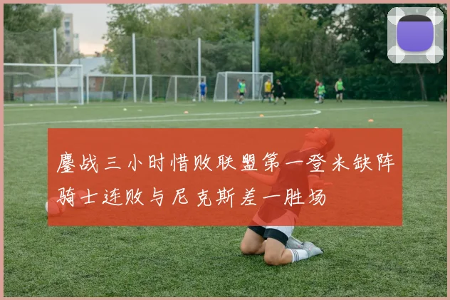 鏖战三小时惜败联盟第一登米缺阵骑士连败与尼克斯差一胜场