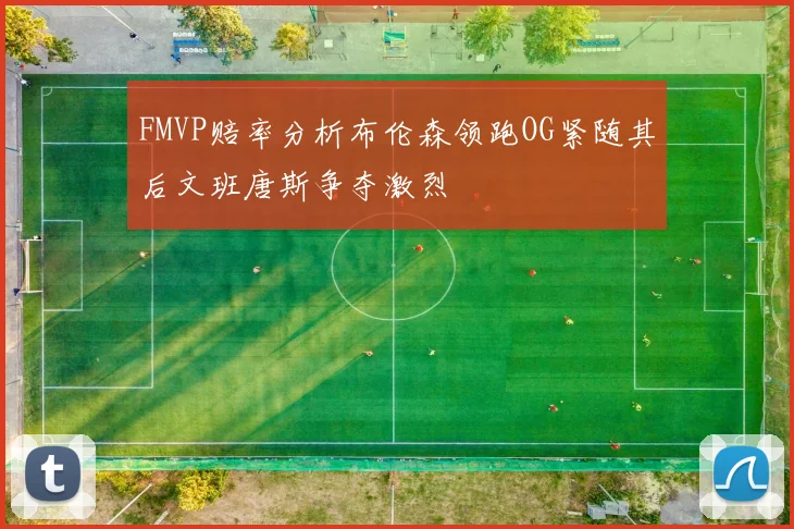 FMVP赔率分析布伦森领跑OG紧随其后文班唐斯争夺激烈