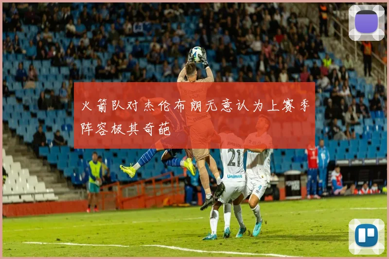 火箭队对杰伦布朗无意认为上赛季阵容极其奇葩