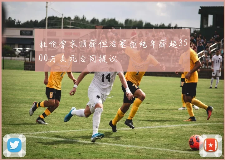 杜伦索求顶薪但活塞拒绝年薪超3500万美元合同提议