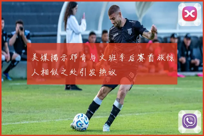 美媒揭示邓肯与文班季后赛首旅惊人相似之处引发热议