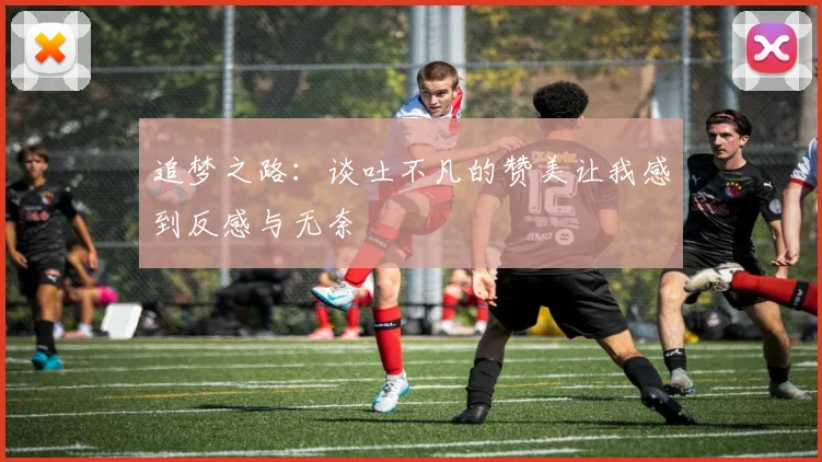 追梦之路：谈吐不凡的赞美让我感到反感与无奈