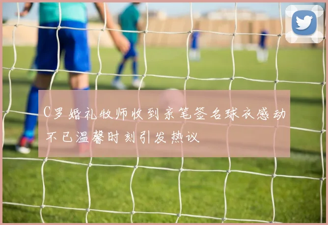 C罗婚礼牧师收到亲笔签名球衣感动不已温馨时刻引发热议