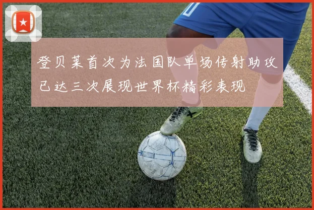 登贝莱首次为法国队单场传射助攻已达三次展现世界杯精彩表现