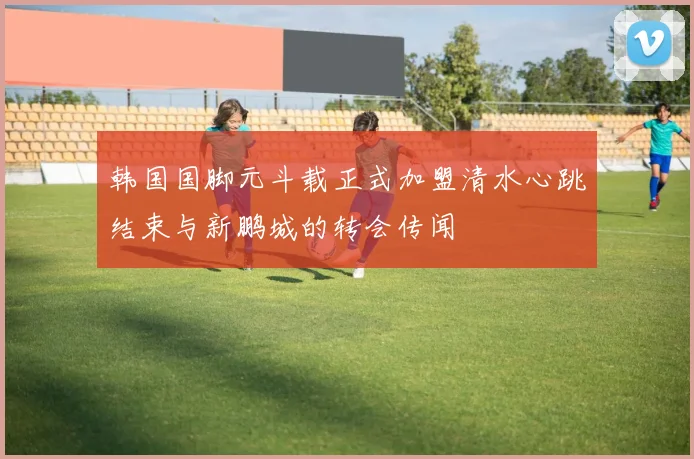 韩国国脚元斗载正式加盟清水心跳结束与新鹏城的转会传闻