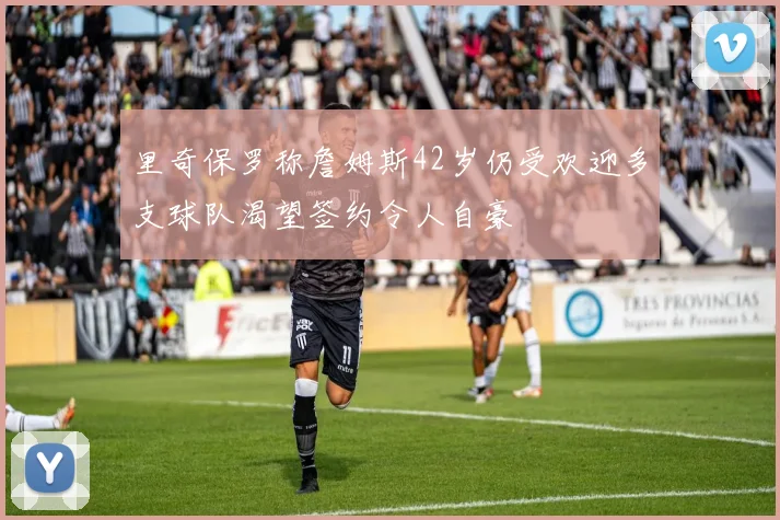 里奇保罗称詹姆斯42岁仍受欢迎多支球队渴望签约令人自豪