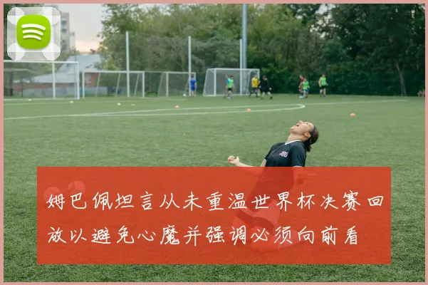 姆巴佩坦言从未重温世界杯决赛回放以避免心魔并强调必须向前看