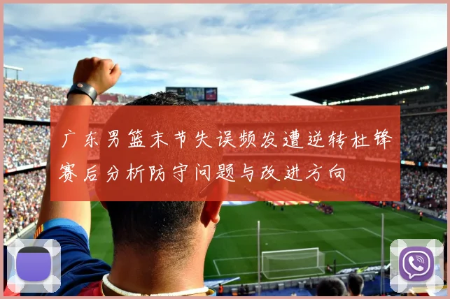 广东男篮末节失误频发遭逆转杜锋赛后分析防守问题与改进方向
