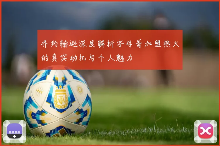 乔约翰逊深度解析字母哥加盟热火的真实动机与个人魅力