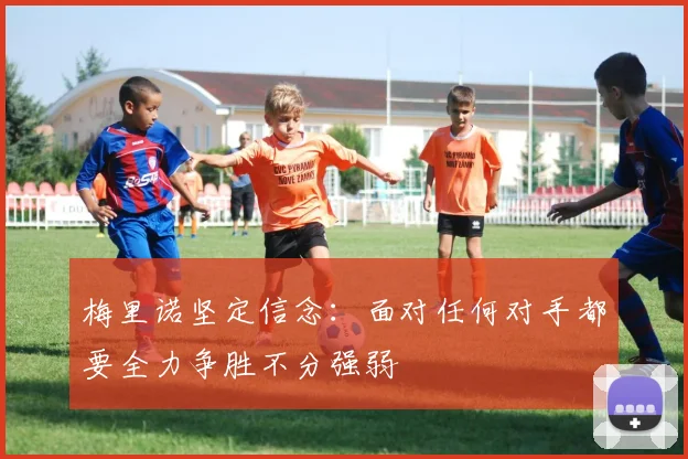 梅里诺坚定信念：面对任何对手都要全力争胜不分强弱