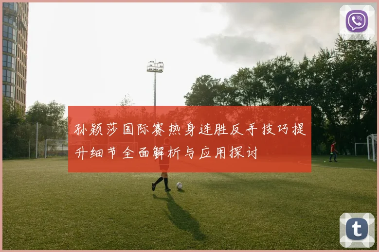 孙颖莎国际赛热身连胜反手技巧提升细节全面解析与应用探讨
