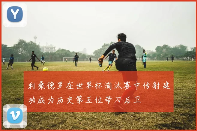 利桑德罗在世界杯淘汰赛中传射建功成为历史第五位带刀后卫