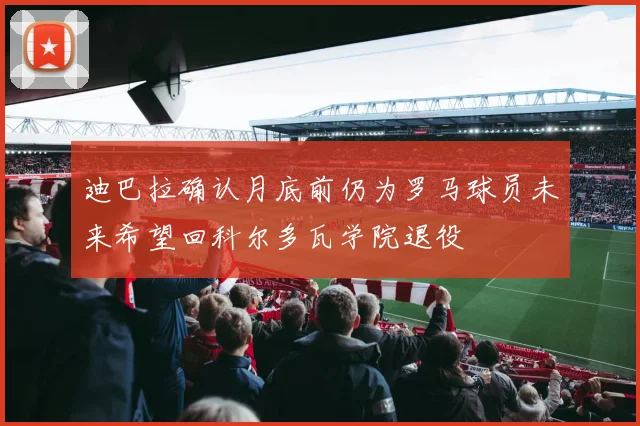 迪巴拉确认月底前仍为罗马球员未来希望回科尔多瓦学院退役