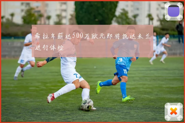 希拉年薪达500万欧元即将抵达米兰进行体检