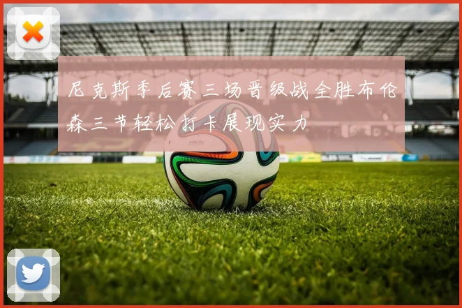 尼克斯季后赛三场晋级战全胜布伦森三节轻松打卡展现实力