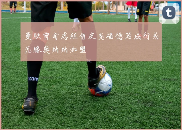 曼联曾考虑租借皮克福德若成行或无缘奥纳纳加盟