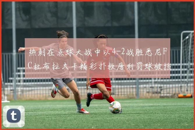 热刺在点球大战中以4-2战胜悉尼FC杜布拉夫卡精彩扑救唐利罚球被挡