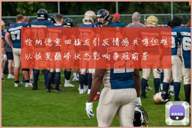 伦纳德重回猛龙引发情感共鸣但难以恢复巅峰状态影响争冠前景