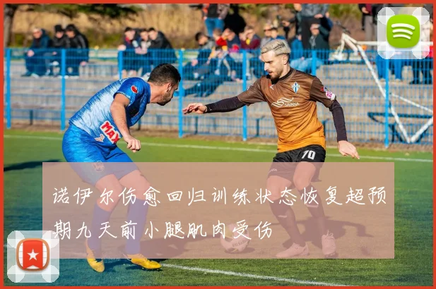 诺伊尔伤愈回归训练状态恢复超预期九天前小腿肌肉受伤