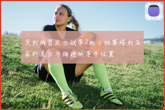 莫利纳首发出战第2轮小组赛塔利亚菲科复出与梅迪纳争夺位置